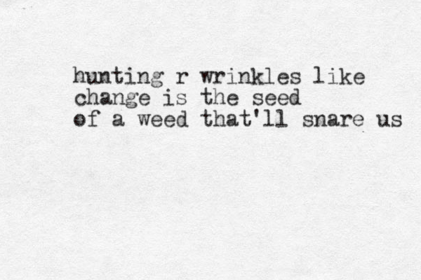 hunting r wrinkles like change is the seed of a weed that'll snare us 