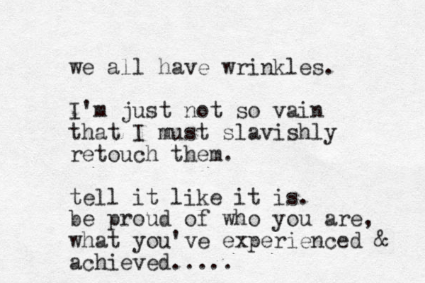 we all have wrinkles. I'm just not so vain that I must slavishly retouch them. tell it like it is. be proud of who you are, what you've experienced & achieved. ....