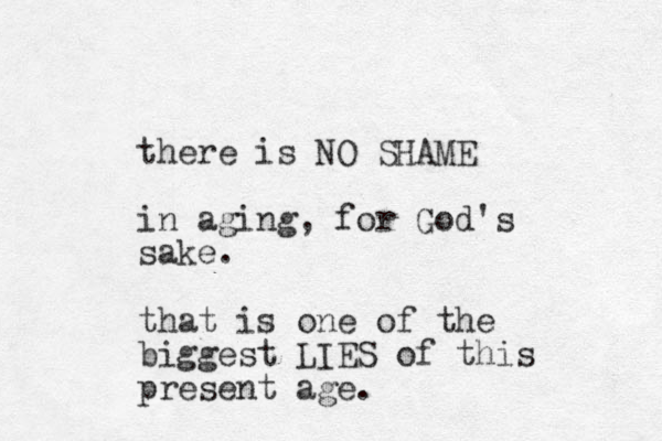 there is NO SHAME in aging, for God's sake. that is one of the biggest LIES of this present age. 