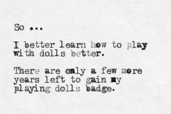 So ... I better learn how to play with dolls better. There are only a few more years left to gain my playing dolls badge. 