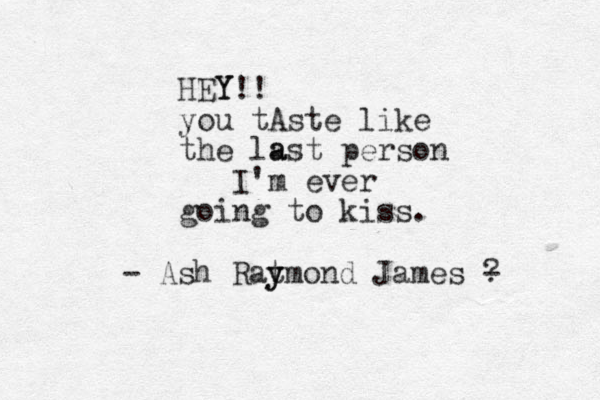 HEY Y!! you tAste like the la ast person I'm ever going to kiss. - Ash Rat y ymond James - ? 