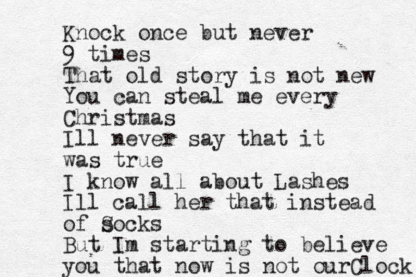 Knock once but never 9 times That old story is not new You can steal me every Christmas Ill never say that it was true I know all about Lashes Ill call her that instead of socks S But Im starting to believe you that now is not ourClock 
