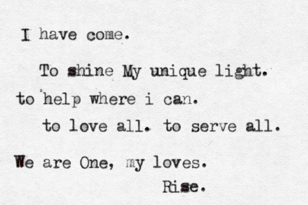 I have come. To shine My unique light. to help where i can. to love all. to serve all. We are One, my loves. Rise. 