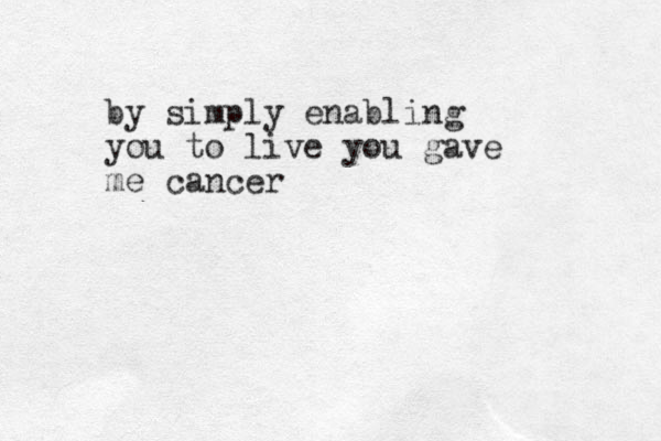 by simply enabling you to live you gave me cancer