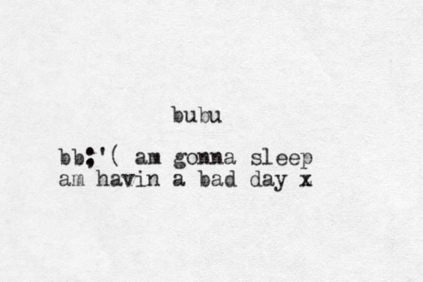 bubu bb: ;'( am gonna sleep am havin a bad day z x