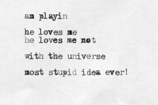 am playin he loves me he loves me not with the universe most stupid idea ever!