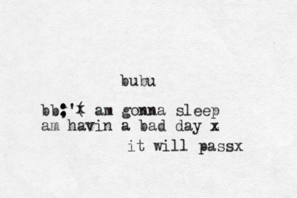 bubu bb: ;'( am gonna sleep am havin a bad day z x x it will passx