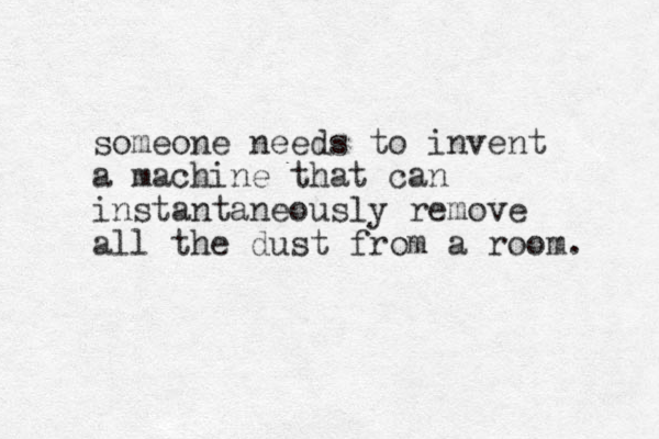 someone needs to invent a machine that can instantaneously remove all the dust from a room. 