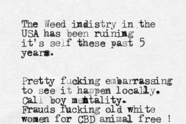 The Weed indistry in the USA has been ruining it's self these past 5 years. Pretty fucking embarrassing to see it happen locally. Call boy met n ntality. Frauds fucking old white women for CBD animal free ! 