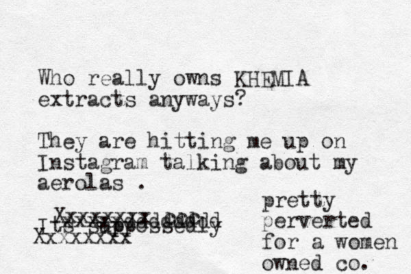 Who really owns KHEMIA extracts anyways? They are hitting me up on Instagram talking about my aerolas . Its sip uppossedly Xxxxxxxx Xxxxxxxx ccc xxxxx m dddddddd pretty perverted for a women owned co. 