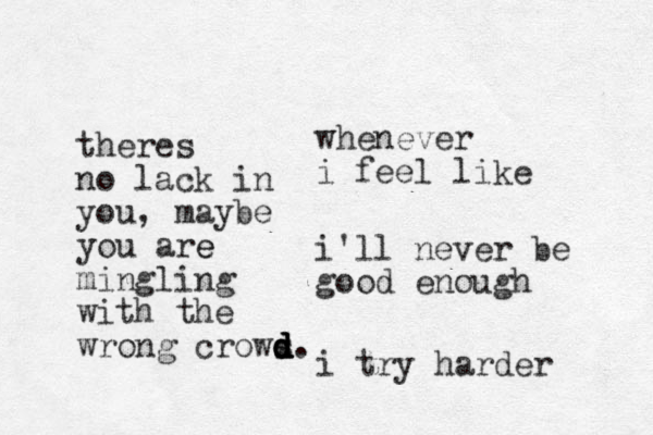 i'll never be good enough whenever i feel like i try harder theres no lack in you, maybe you are e mingling with the wrong crows d d d d d d.
