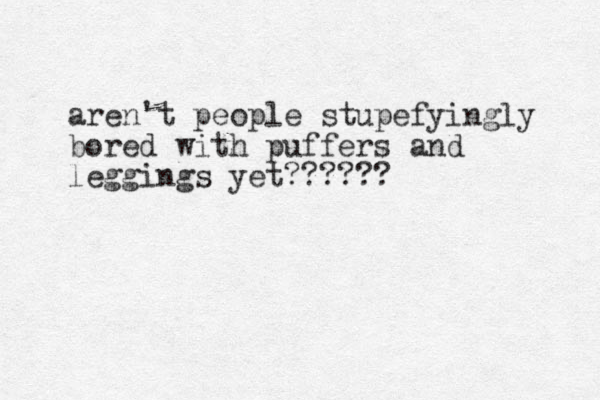 aren't people stupefyingly bored with puffers and leggings yet?????? 
