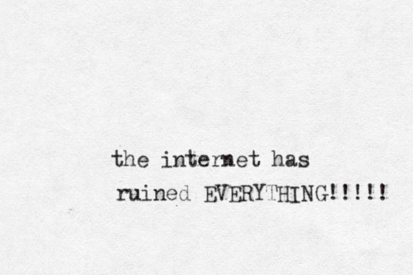 the internet has ruined EVERYTHING!!!!! 