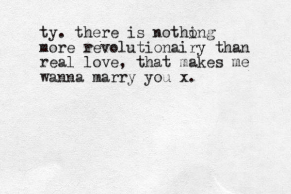 ty . there is notho ing more revolutionairy than real love, that makes me wanna marry you x.