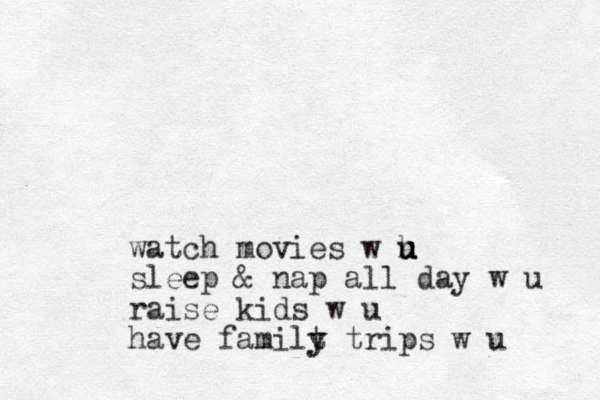 watch movies w h u u u sleep & nap all day w u raise kids w u have familt trips y y w u 