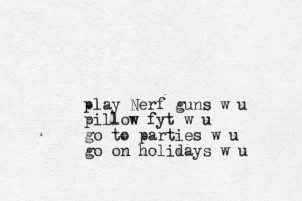 play Nerf guns w u pillow fyt w u go to parties w u go on holidays w u