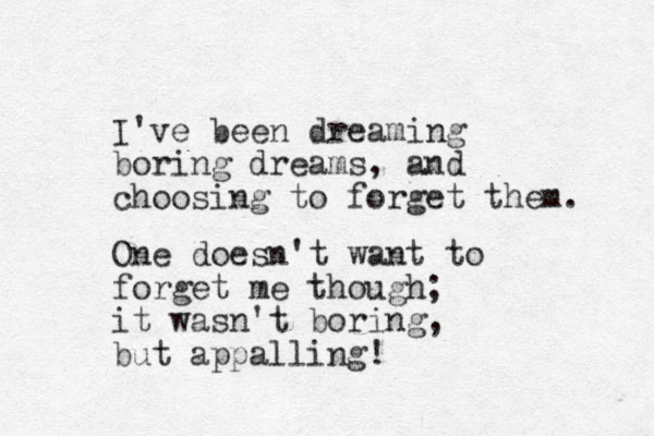 I've been dreaming boring dreams, and choosing to forget the m. One doesn't want to forget me though; it wasn't boring, but appalling!