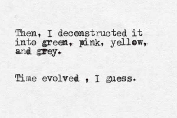 Then, I deconstructed it into green, pink, yellow, and grey. Time evolved , I guess.
