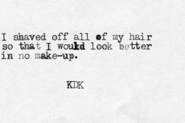 I shaved off all of my hair so that I woukd l l ld look better in no make-up. KDK