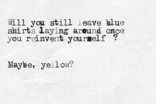 Will you still leave blue shirts laying around once you reinvent yourself ? Maybe, yellow?