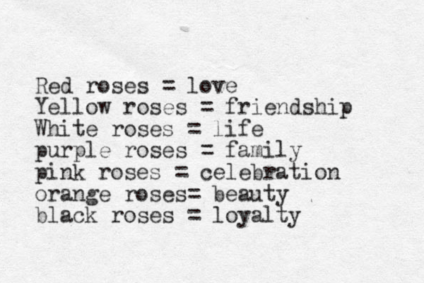 Red roses = love Yellow roses = friendship White roses = life purple roses = family pink roses = celebration orange roses= beauty black roses = loyalty