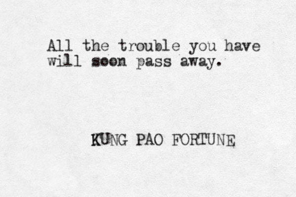 All the trouble you have will soon pass away. T K KUNG PAO FORTUNE 