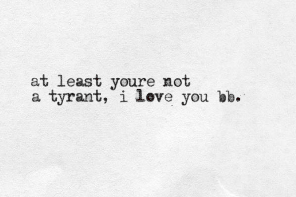 at least youre not a tyrant, i love you bb.