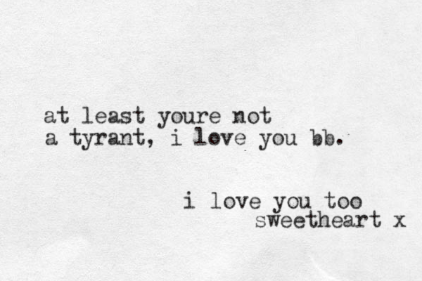 at least youre not a tyrant, i love you bb. i love you too sweetheart x 