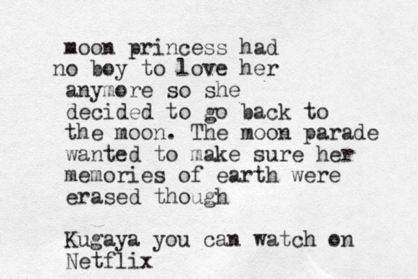 moon princess had o n boy to love her anymore so she decided to go back to the moon. The moon parade wanted to make sure her memories of earth were erased though Kugaya you can watch on Netflix