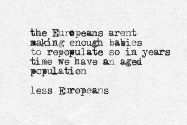 the Europeans arent making enough babies to repopulate so in years time we have an aged population less Europeans