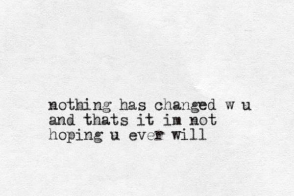nothing has changed w u and thats it im not hoping u ever will