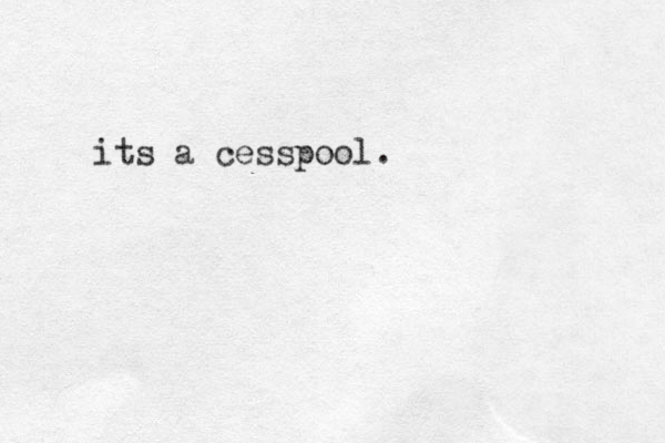 its a cesspool.