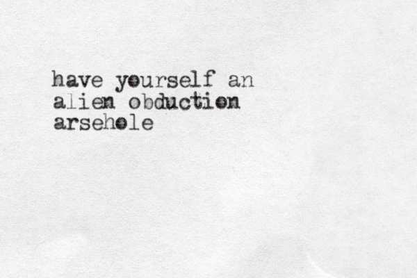 have yourself an alien obduction arsehole