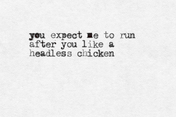 you expect me to run after you like a headless chicken