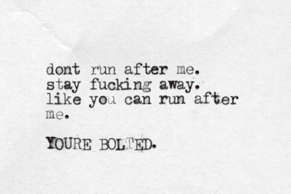 dont run after me. stay fucking away. like you can run after me. YOURE BOLTED. 