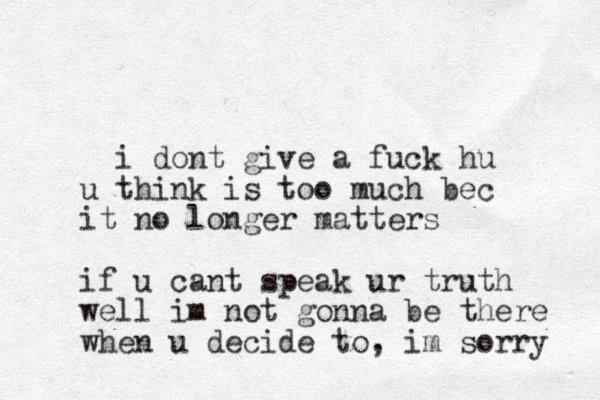 i dont give a fuck hu u think is too much bec it no longer matters if u cant speak ur truth well im not gonna be there when u decide to, im sorry 