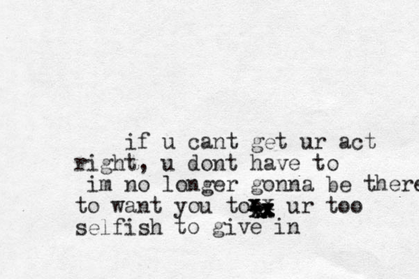 if u cant get ur act right, u dont have to im no longer gonna be there to want you too. ur too selfish xxxxxxxxxxxxxxxxxto give in