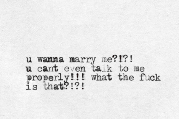 u wanna marry me?!?! u cant even talk to me properly!!! what the fuck is that?!?!