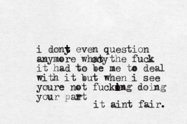 i dony t t t even question anymore what the fuck it had to be me to deal with it but when i see youre not fuckong i i i doing your part c cy it aint fair.