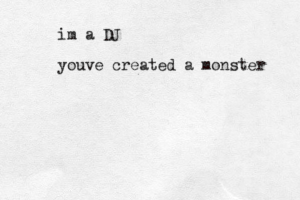 im a DJ youve created a monster 