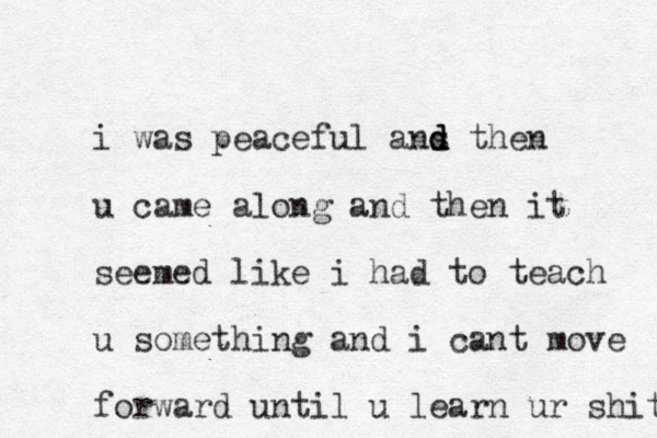 i was peaceful ans the d d d n u came along and then it seemed like i had to teach u something and i cant move forward until u learn ur shit 
