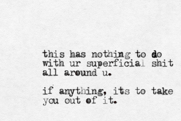this has nothing to so d d with ur superficial shit all around u. if anything, its to take you out of it.