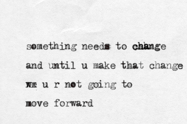 something needs to cahnge ha cha and until u make that change we xx u r not going to move forward