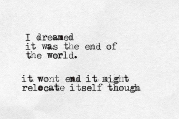 I dreamed it was the end of the world. it wont end it might relocate itself though 