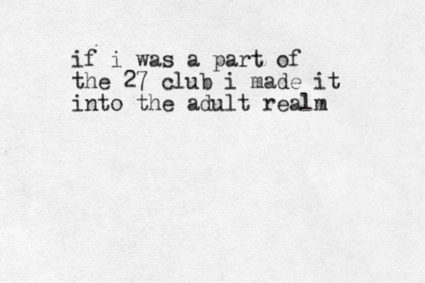 if i was a part of the 27 club i made it into the adult realm