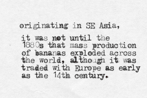 it was not until the 1880s that mass production of bananas exploded across the world, although it was traded with Europe as early as the 14th century. originating in SE Asia, 