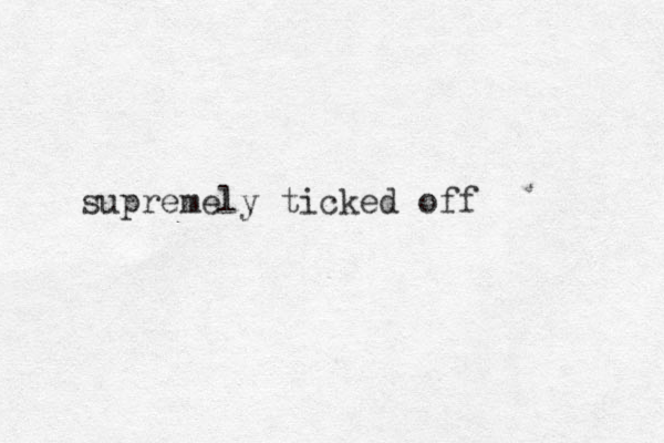 supremely ticked off