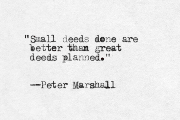 "Small deeds done are better than great deeds planned." --Peter Marshall l 