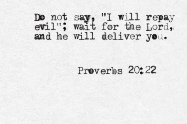 Do not say, "I will repay evil"; wait for the Lord, and he will deliver you. Proverbs 20:22 