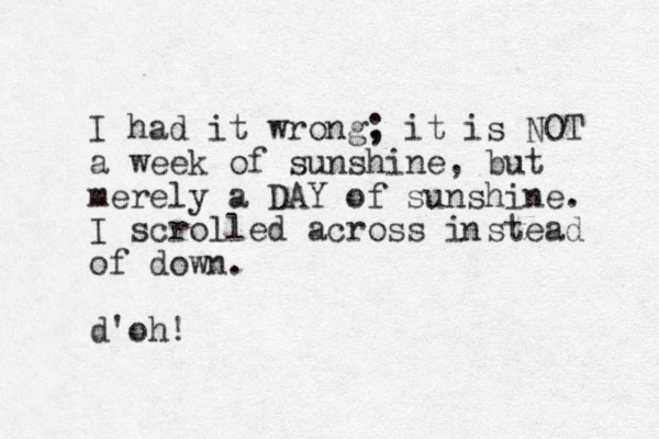I had it wrong, ; it is NOT a week of sunshine, but merely a DAY of sunshine. I scrolled across i stead of down. d'oh! n 
